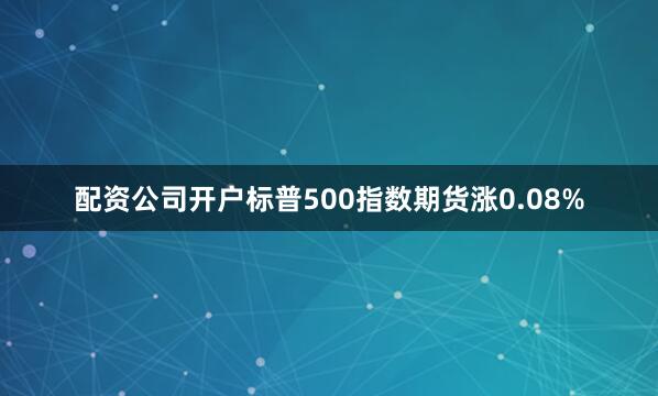配资公司开户标普500指数期货涨0.08%