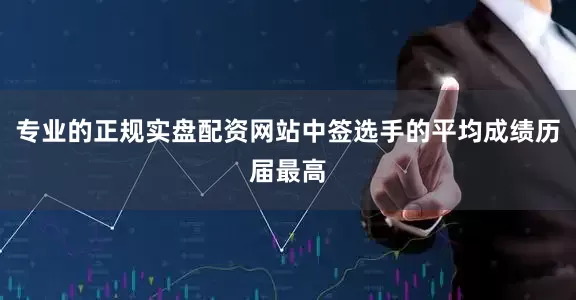 专业的正规实盘配资网站中签选手的平均成绩历届最高
