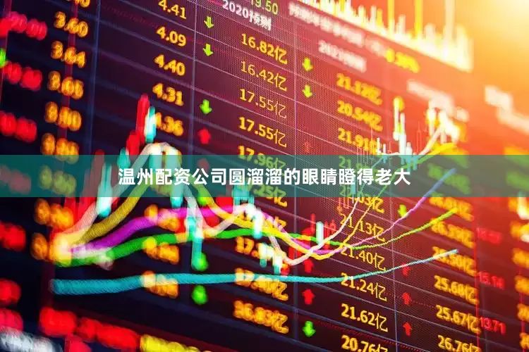温州配资公司圆溜溜的眼睛瞪得老大