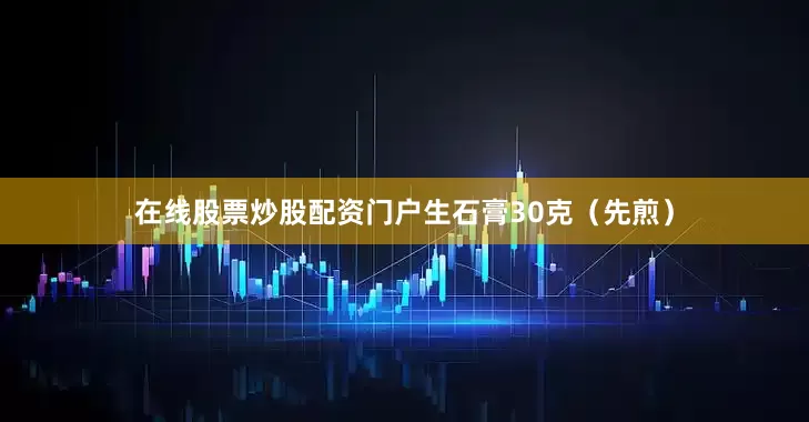 在线股票炒股配资门户生石膏30克（先煎）