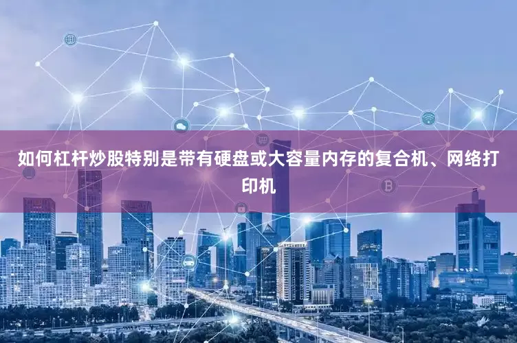 如何杠杆炒股特别是带有硬盘或大容量内存的复合机、网络打印机