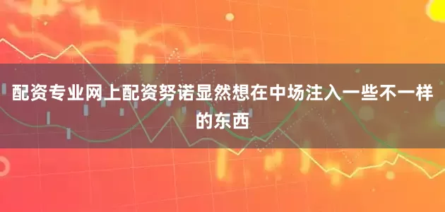 配资专业网上配资努诺显然想在中场注入一些不一样的东西