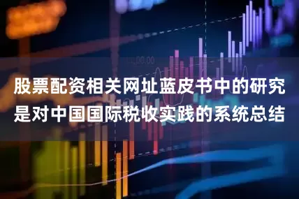 股票配资相关网址蓝皮书中的研究是对中国国际税收实践的系统总结
