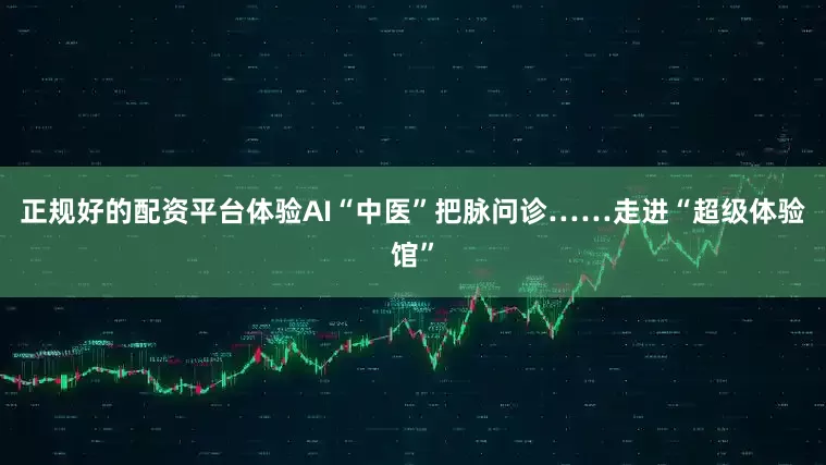 正规好的配资平台体验AI“中医”把脉问诊……走进“超级体验馆”