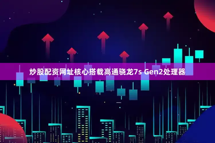 炒股配资网址核心搭载高通骁龙7s Gen2处理器