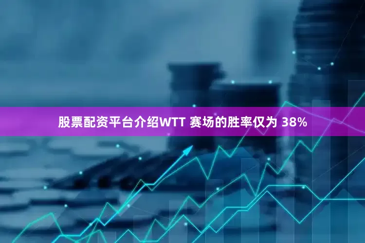 股票配资平台介绍WTT 赛场的胜率仅为 38%