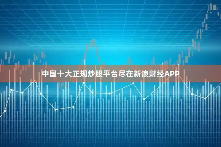 中国十大正规炒股平台尽在新浪财经APP
