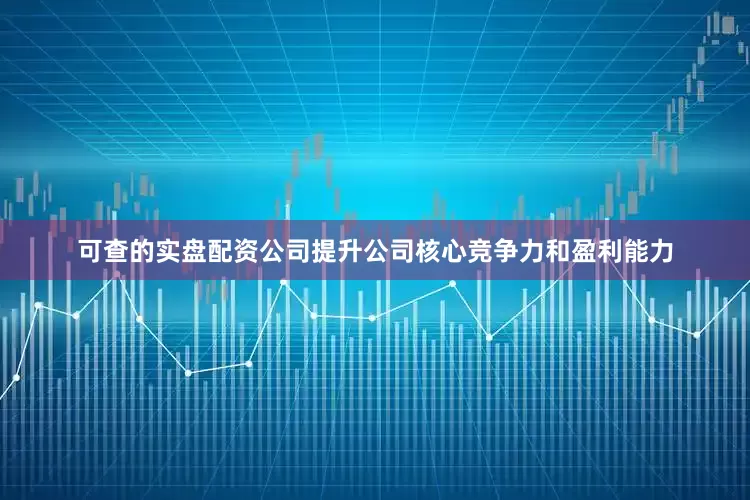 可查的实盘配资公司提升公司核心竞争力和盈利能力