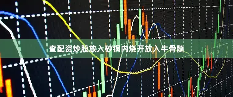 查配资炒股放入砂锅内烧开放入牛骨髓