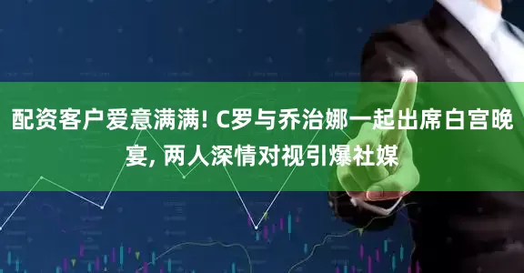 配资客户爱意满满! C罗与乔治娜一起出席白宫晚宴, 两人深情对视引爆社媒